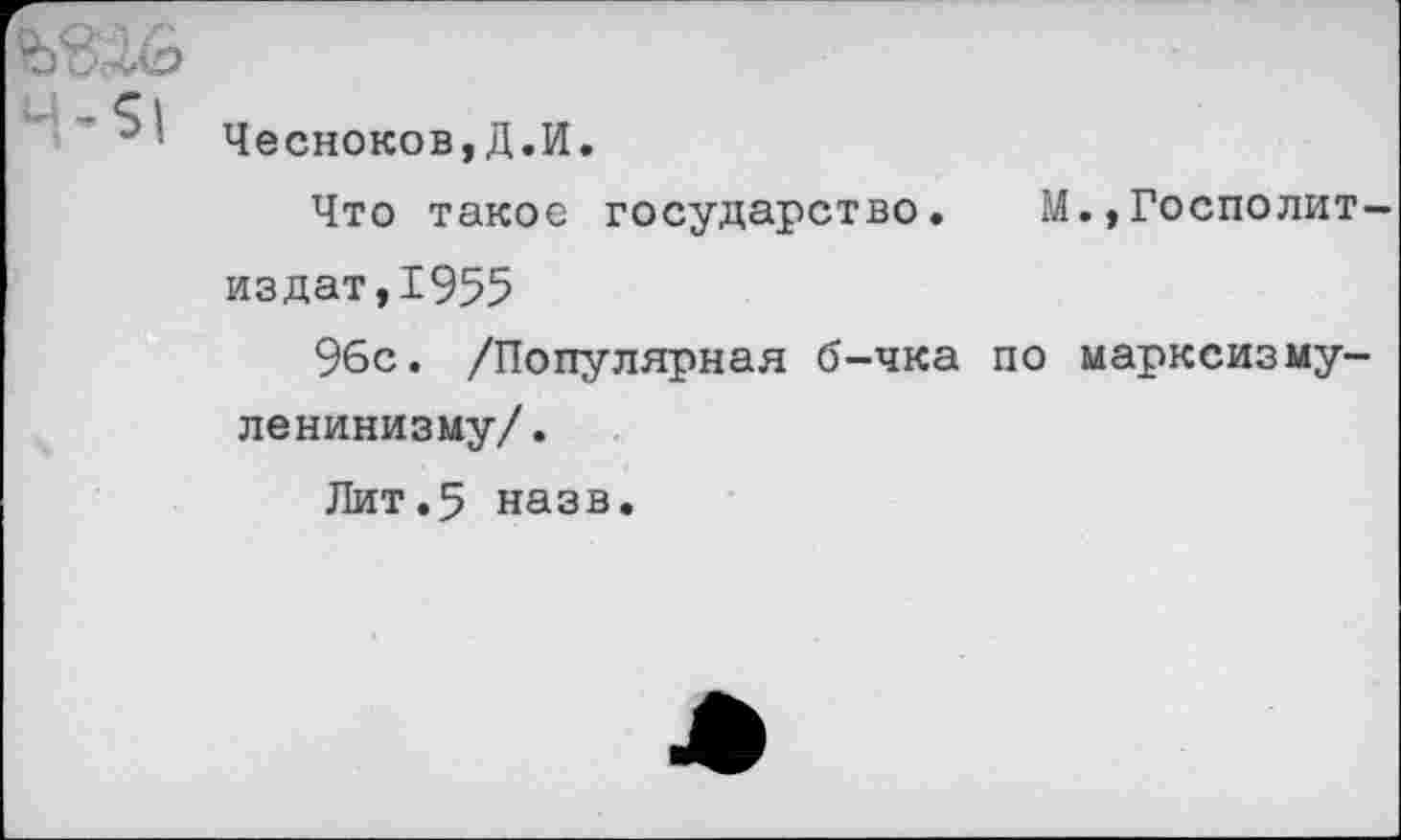 ﻿
Чесноков,Д.И.
Что такое государство. М.,Госполит-издат,1955
96с. /Популярная б-чка по марксизму-ленинизму/.
Лит.5 назв.